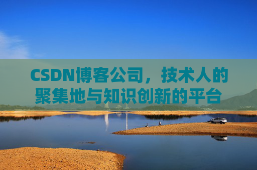 CSDN博客公司，技术人的聚集地与知识创新的平台