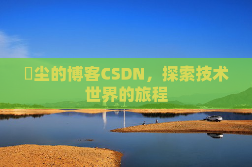 玦尘的博客CSDN，探索技术世界的旅程